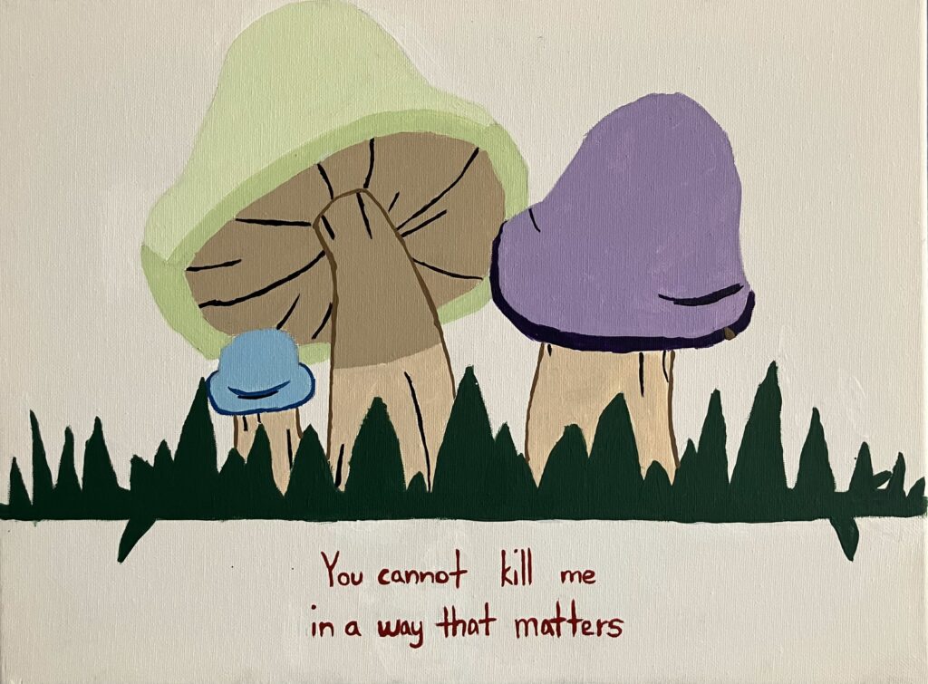 Acrylic paint on canvas of three mushrooms in a patch of grass. Below the grass reads the following words in red: "You cannot kill me in a way that matters."