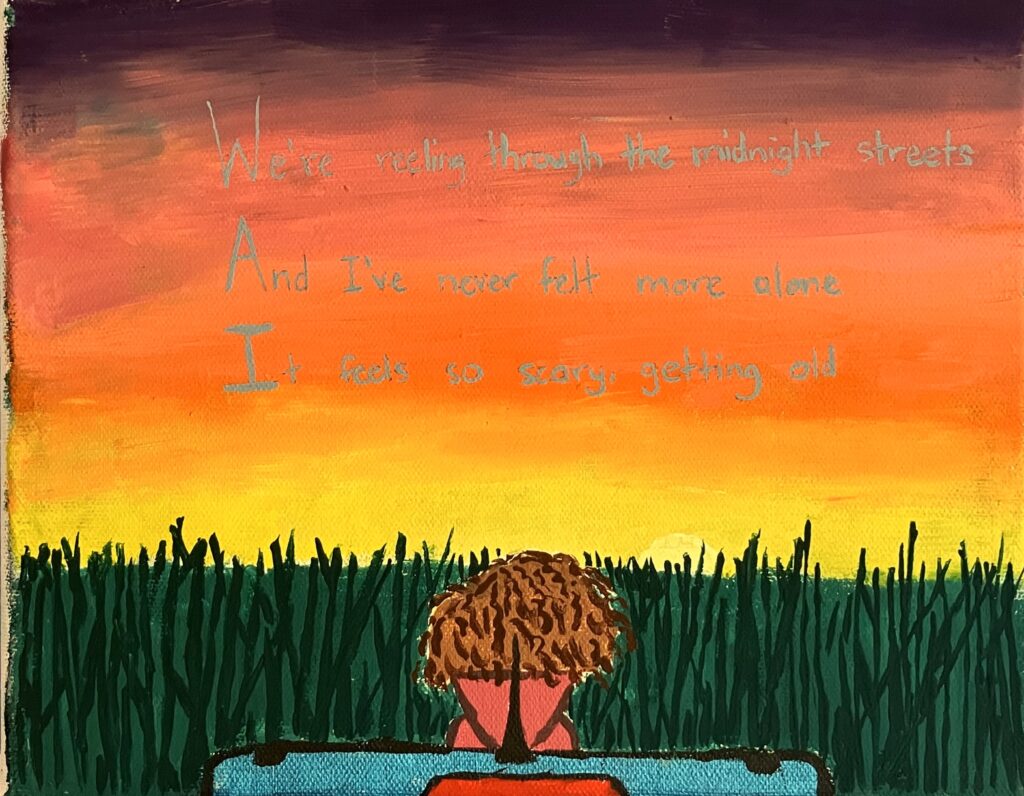 Acrylic paint on canvas of a sunset made up of dark purple, pink, red, orange, and yellow. In the foreground is the back of a girl's head as she sits on her car and watches the sun sink behind a tall grassy field. The following song lyrics from a Lorde song are written in silver across the sky: "We're reeling through the midnight streets, and I've never felt more alone. It feels so scary, getting old."