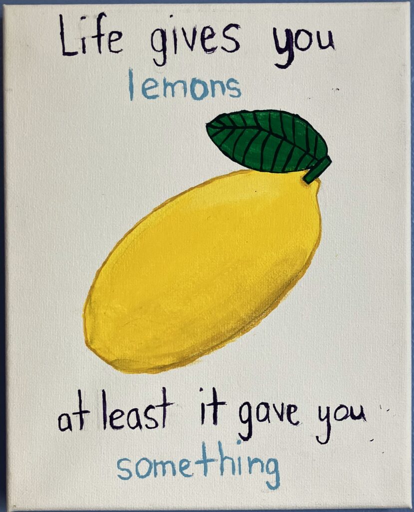 Acrylic on canvas of a yellow lemon with a dark green leaf. Above the lemon are the following lyrics from an AJR song: "Life gives you lemons." Beneath the lemon are the following lyrics from the same song: "At least it gave you something." All of the words are in dark blue, except "lemons" and "something" are in light blue.